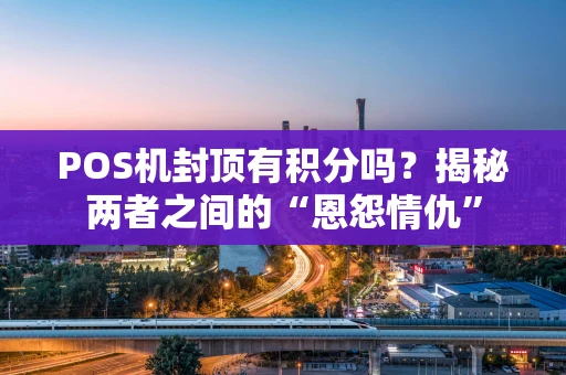 POS机封顶有积分吗?揭秘两者之间的“恩怨情仇” POS机封顶有积分吗?揭秘两者之间的“恩怨情仇”