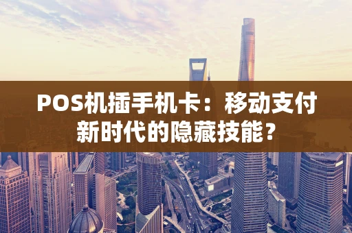 POS机插手机卡:移动支付新时代的隐藏技能? POS机插手机卡:移动支付新时代的隐藏技能?