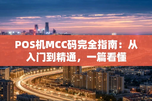 POS机MCC码完全指南:从入门到精通,一篇看懂 POS机MCC码完全指南:从入门到精通,一篇看懂