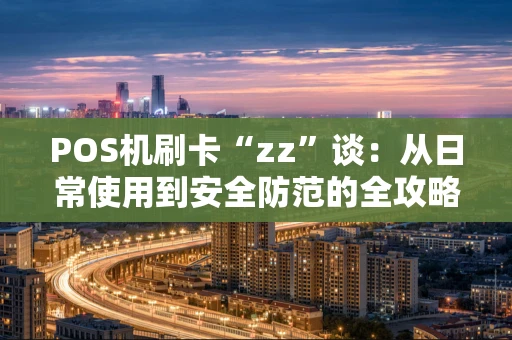 POS机刷卡“zz”谈:从日常使用到安全防范的全攻略 POS机刷卡“zz”谈:从日常使用到安全防范的全攻略