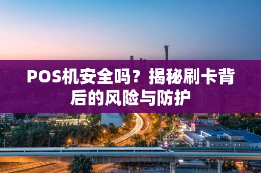 POS机安全吗?揭秘刷卡背后的风险与防护 POS机安全吗?揭秘刷卡背后的风险与防护