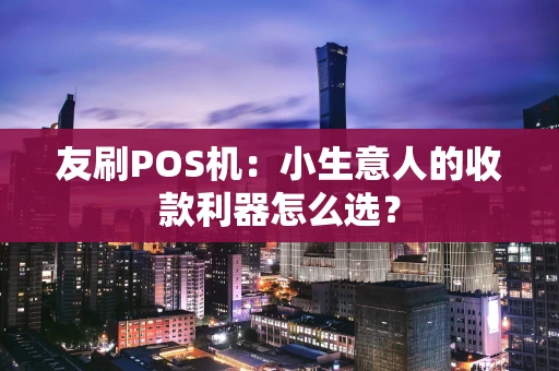 友刷POS机:小生意人的收款利器怎么选? 友刷POS机:小生意人的收款利器怎么选?