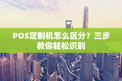 POS定制机怎么区分?三步教你轻松识别 POS定制机怎么区分?三步教你轻松识别