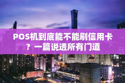 POS机到底能不能刷信用卡?一篇说透所有门道 POS机到底能不能刷信用卡?一篇说透所有门道