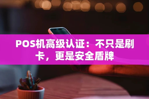 POS机高级认证:不只是刷卡,更是安全盾牌 POS机高级认证:不只是刷卡,更是安全盾牌
