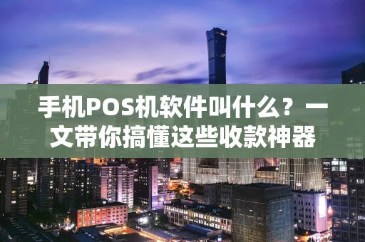 手机POS机软件叫什么？一文带你搞懂这些收款神器