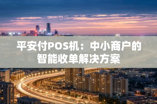 平安付POS机:中小商户的智能收单解决方案 平安付POS机:中小商户的智能收单解决方案