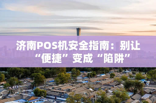 济南POS机安全指南:别让“便捷”变成“陷阱” 济南POS机安全指南:别让“便捷”变成“陷阱”