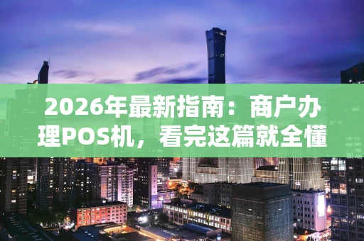 2026年最新指南：商户办理POS机，看完这篇就全懂了！