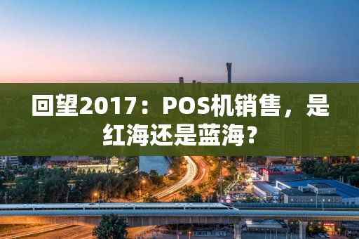 回望2017:POS机销售,是红海还是蓝海? 回望2017:POS机销售,是红海还是蓝海?