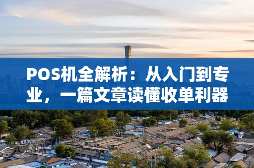 POS机全解析:从入门到专业,一篇文章读懂收单利器 POS机全解析:从入门到专业,一篇文章读懂收单利器