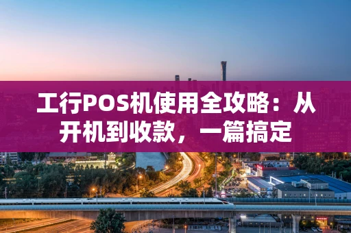 工行POS机使用全攻略:从开机到收款,一篇搞定 工行POS机使用全攻略:从开机到收款,一篇搞定