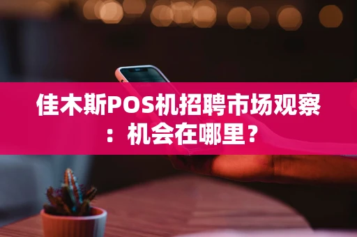 佳木斯POS机招聘市场观察:机会在哪里? 佳木斯POS机招聘市场观察:机会在哪里?