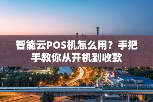 智能云POS机怎么用?手把手教你从开机到收款 智能云POS机怎么用?手把手教你从开机到收款