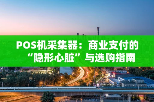 POS机采集器：商业支付的“隐形心脏”与选购指南