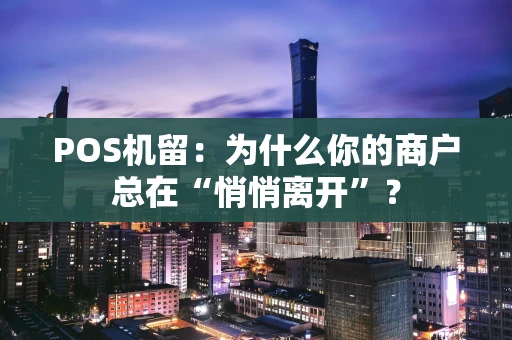POS机留:为什么你的商户总在“悄悄离开”? POS机留:为什么你的商户总在“悄悄离开”?