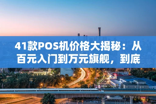 41款POS机价格大揭秘:从百元入门到万元旗舰,到底该怎么选? 41款POS机价格大揭秘:从百元入门到万元旗舰,到底该怎么选?