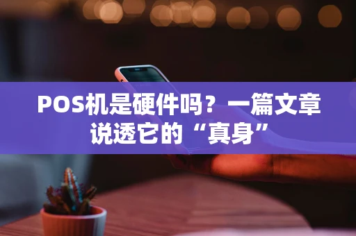 POS机是硬件吗?一篇文章说透它的“真身” POS机是硬件吗?一篇文章说透它的“真身”