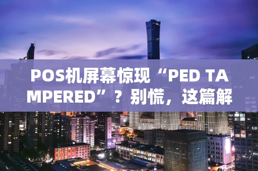 POS机屏幕惊现“PED TAMPERED”？别慌，这篇解决攻略请收好！
