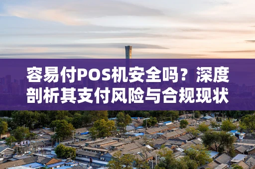 容易付POS机安全吗?深度剖析其支付风险与合规现状 容易付POS机安全吗?深度剖析其支付风险与合规现状