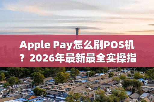 Apple Pay怎么刷POS机?2026年最新最全实操指南 Apple Pay怎么刷POS机?2026年最新最全实操指南