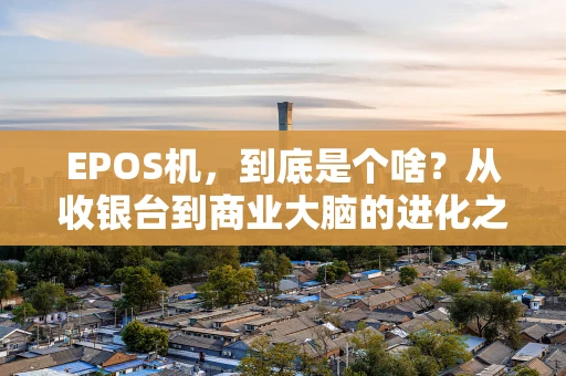 EPOS机,到底是个啥?从收银台到商业大脑的进化之旅 EPOS机,到底是个啥?从收银台到商业大脑的进化之旅