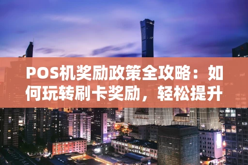 POS机奖励政策全攻略:如何玩转刷卡奖励,轻松提升收益? POS机奖励政策全攻略:如何玩转刷卡奖励,轻松提升收益?
