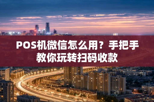 POS机微信怎么用?手把手教你玩转扫码收款 POS机微信怎么用?手把手教你玩转扫码收款