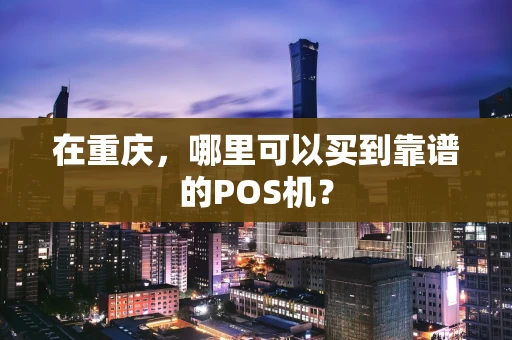 在重庆,哪里可以买到靠谱的POS机? 在重庆,哪里可以买到靠谱的POS机?