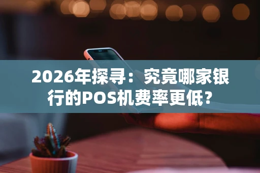 2026年探寻:究竟哪家银行的POS机费率更低? 2026年探寻:究竟哪家银行的POS机费率更低?