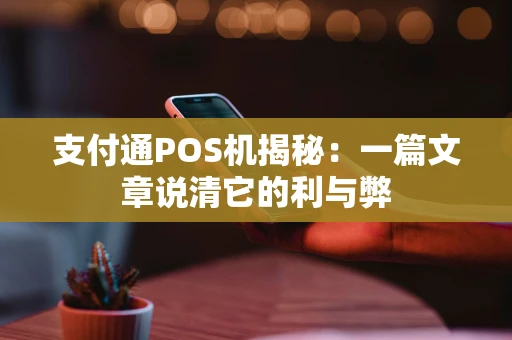 支付通POS机揭秘:一篇文章说清它的利与弊 支付通POS机揭秘:一篇文章说清它的利与弊