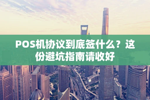 POS机协议到底签什么?这份避坑指南请收好 POS机协议到底签什么?这份避坑指南请收好