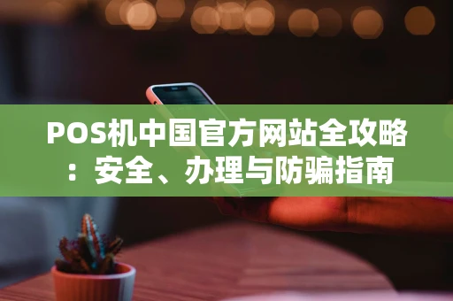 POS机中国官方网站全攻略:安全、办理与防骗指南 POS机中国官方网站全攻略:安全、办理与防骗指南