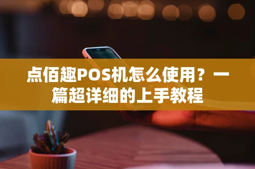 点佰趣POS机怎么使用?一篇超详细的上手教程 点佰趣POS机怎么使用?一篇超详细的上手教程