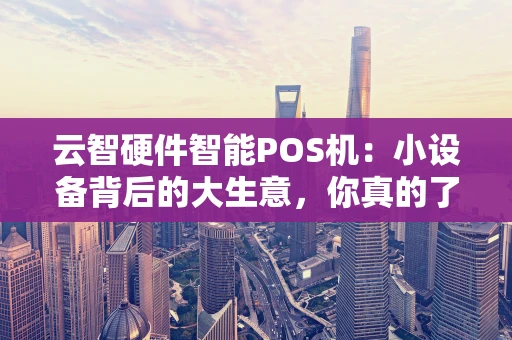 云智硬件智能POS机:小设备背后的大生意,你真的了解吗? 云智硬件智能POS机:小设备背后的大生意,你真的了解吗?