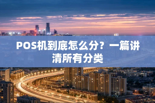 POS机到底怎么分?一篇讲清所有分类 POS机到底怎么分?一篇讲清所有分类