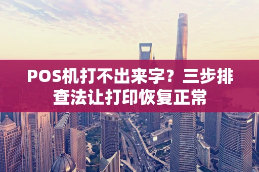 POS机打不出来字?三步排查法让打印恢复正常 POS机打不出来字?三步排查法让打印恢复正常