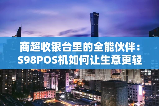 商超收银台里的全能伙伴:S98POS机如何让生意更轻松 商超收银台里的全能伙伴:S98POS机如何让生意更轻松