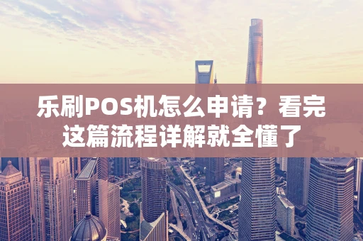 乐刷POS机怎么申请?看完这篇流程详解就全懂了 乐刷POS机怎么申请?看完这篇流程详解就全懂了
