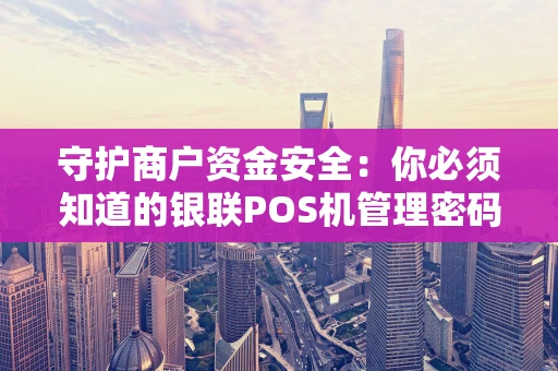 守护商户资金安全:你必须知道的银联POS机管理密码那些事 守护商户资金安全:你必须知道的银联POS机管理密码那些事
