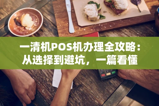 一清机POS机办理全攻略：从选择到避坑，一篇看懂