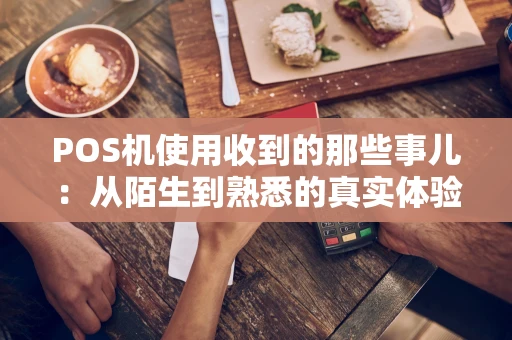 POS机使用收到的那些事儿:从陌生到熟悉的真实体验 POS机使用收到的那些事儿:从陌生到熟悉的真实体验