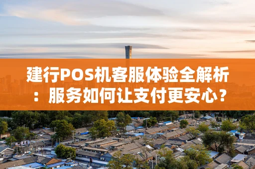 建行POS机客服体验全解析：服务如何让支付更安心？