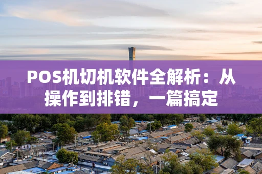 POS机切机软件全解析：从操作到排错，一篇搞定