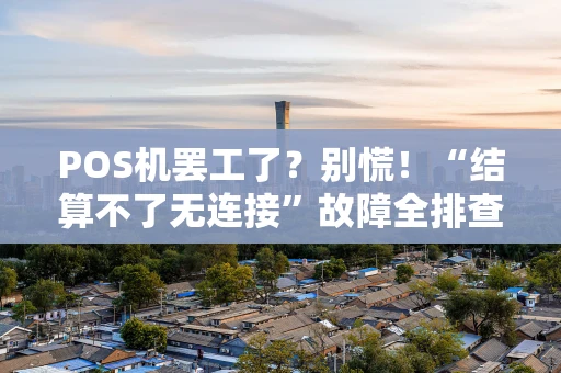 POS机罢工了？别慌！“结算不了无连接”故障全排查指南