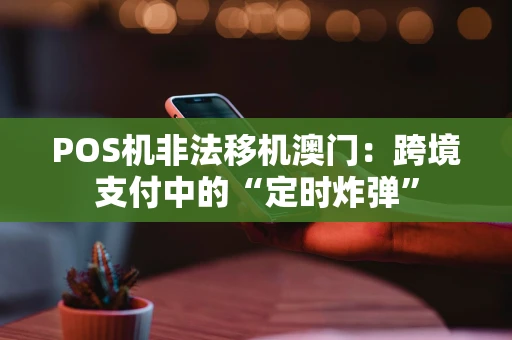 POS机非法移机澳门：跨境支付中的“定时炸弹”