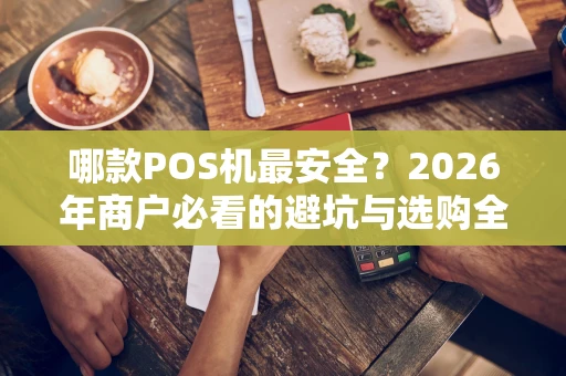 哪款POS机最安全？2026年商户必看的避坑与选购全攻略