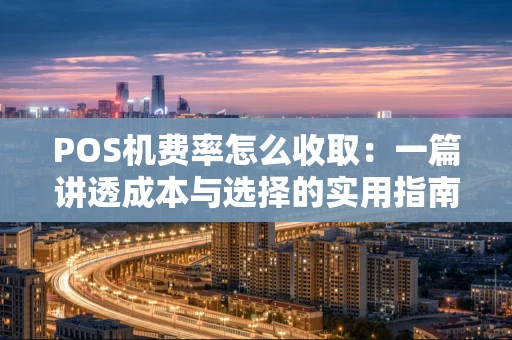 POS机费率怎么收取：一篇讲透成本与选择的实用指南