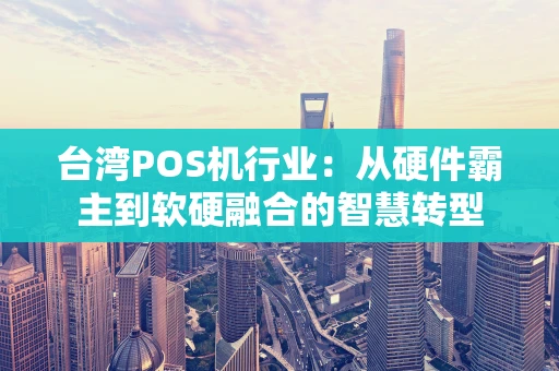 台湾POS机行业：从硬件霸主到软硬融合的智慧转型