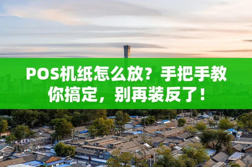 POS机纸怎么放？手把手教你搞定，别再装反了！